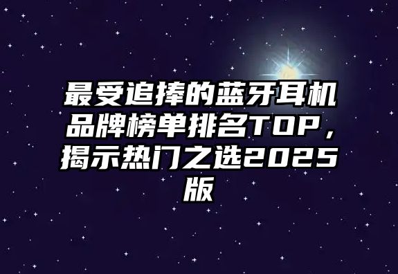 最受追捧的藍牙耳機品牌榜單排名TOP，揭示熱門之選2025版