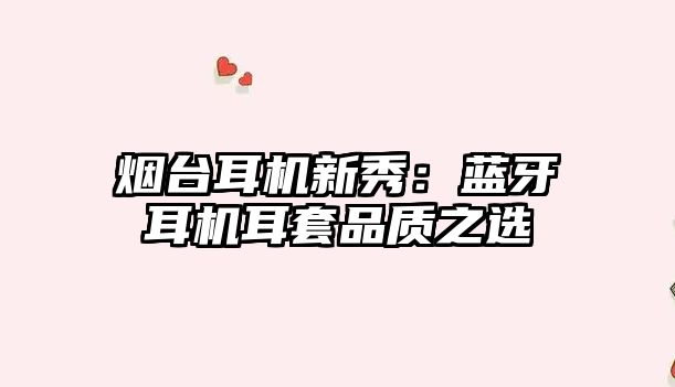 煙臺耳機新秀：藍牙耳機耳套品質之選