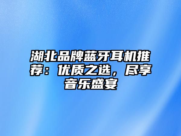 湖北品牌藍牙耳機推薦：優質之選，盡享音樂盛宴