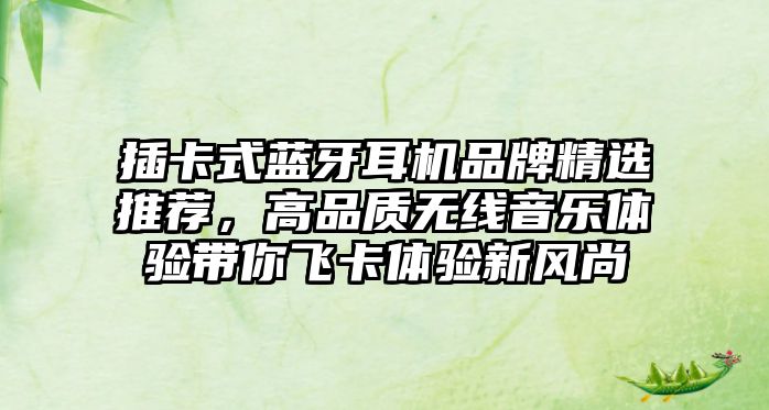 插卡式藍牙耳機品牌精選推薦，高品質無線音樂體驗帶你飛卡體驗新風尚