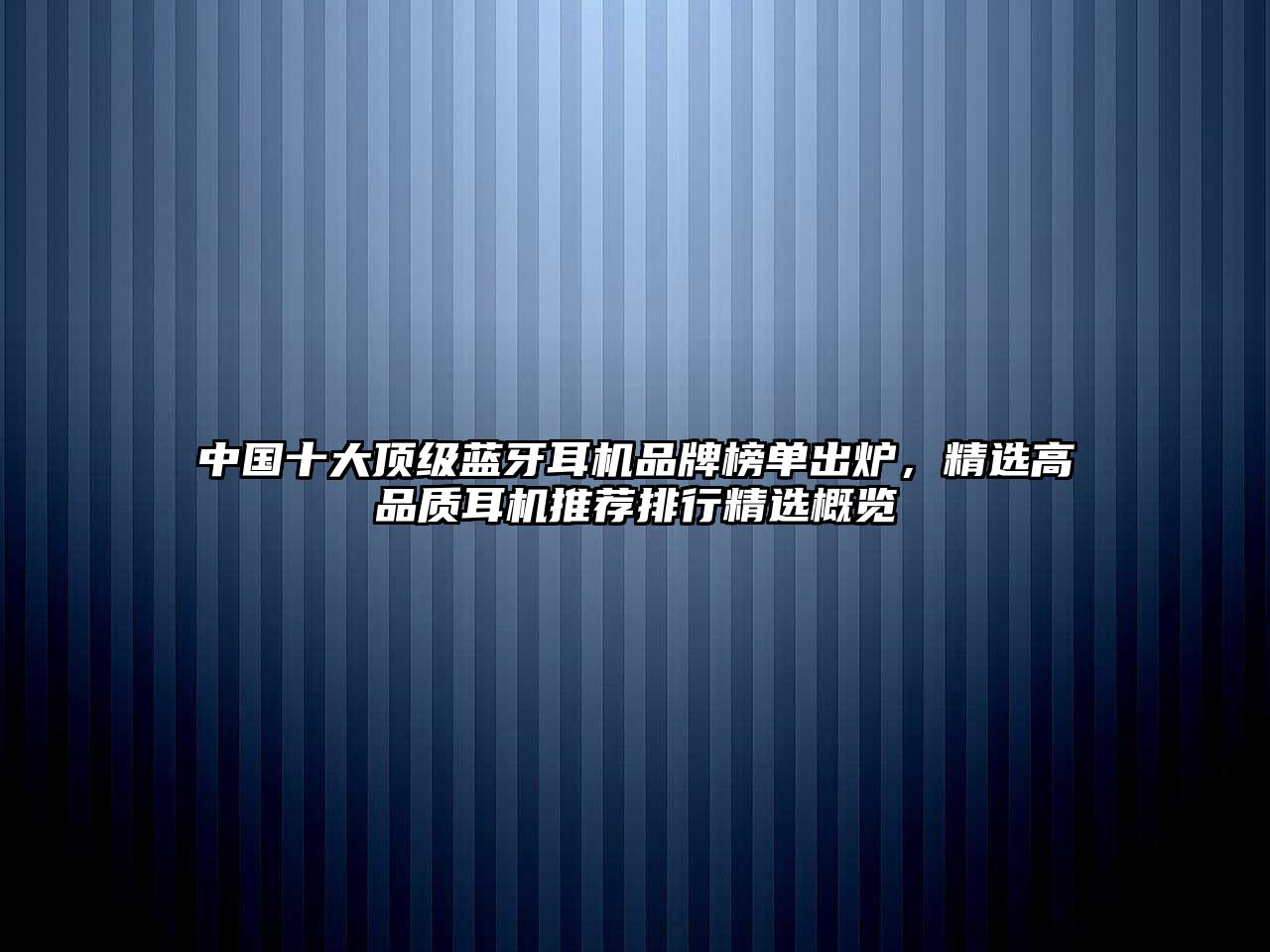 中國十大頂級藍牙耳機品牌榜單出爐，精選高品質耳機推薦排行精選概覽