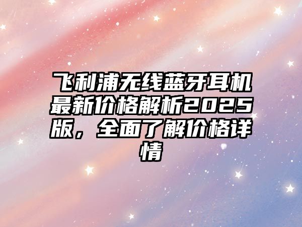 飛利浦無線藍牙耳機最新價格解析2025版，全面了解價格詳情