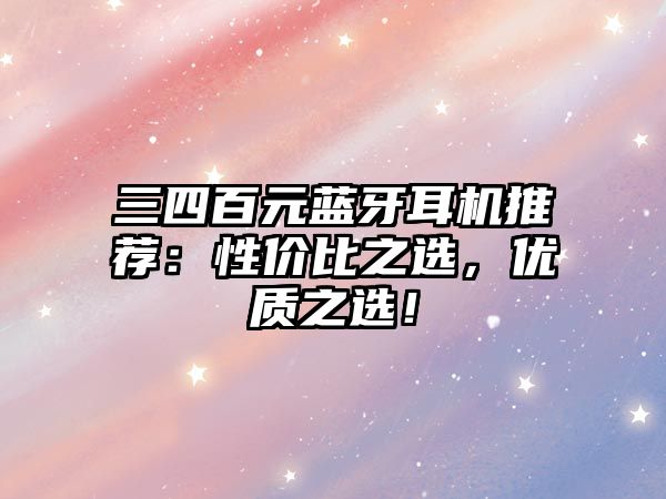 三四百元藍(lán)牙耳機(jī)推薦：性價(jià)比之選，優(yōu)質(zhì)之選！