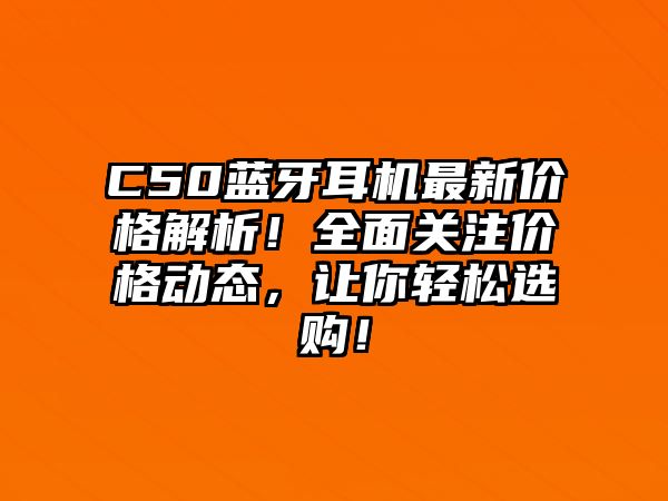 C50藍牙耳機最新價格解析！全面關注價格動態，讓你輕松選購！