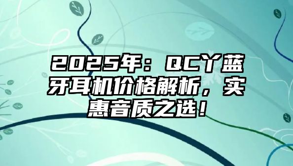2025年：QC丫藍牙耳機價格解析，實惠音質之選！