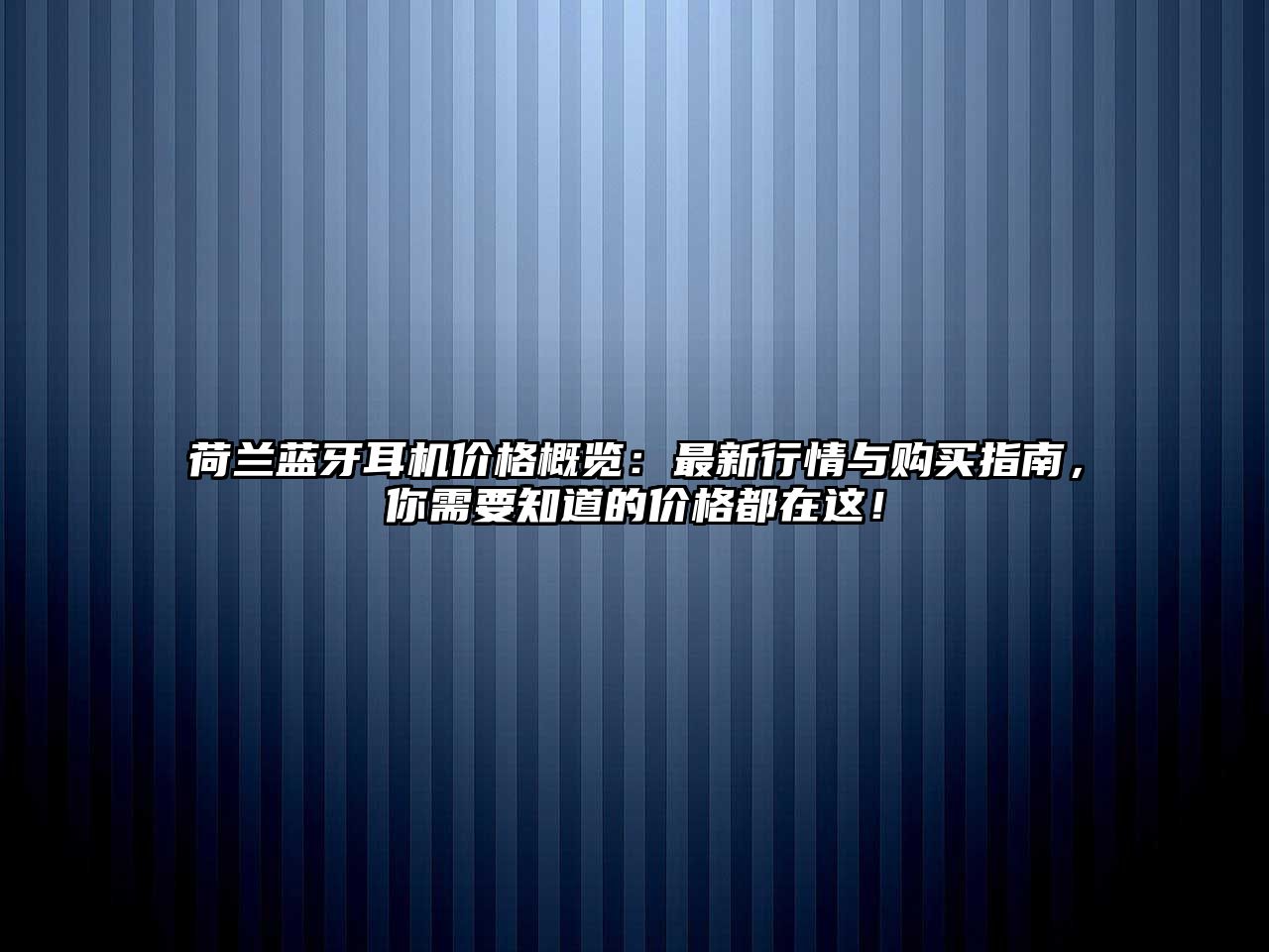 荷蘭藍牙耳機價格概覽：最新行情與購買指南，你需要知道的價格都在這！