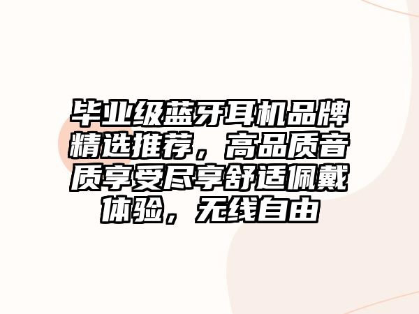 畢業(yè)級藍(lán)牙耳機(jī)品牌精選推薦，高品質(zhì)音質(zhì)享受盡享舒適佩戴體驗，無線自由