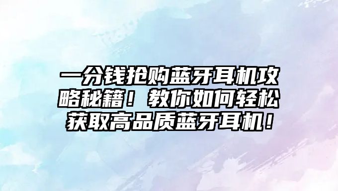 一分錢搶購藍牙耳機攻略秘籍！教你如何輕松獲取高品質藍牙耳機！