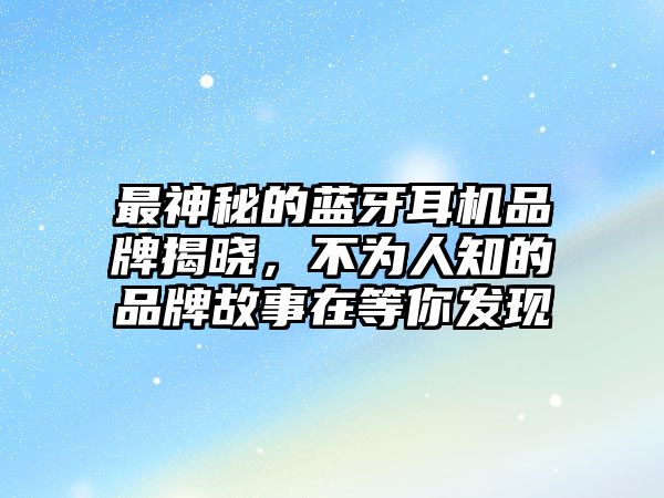 最神秘的藍牙耳機品牌揭曉，不為人知的品牌故事在等你發現