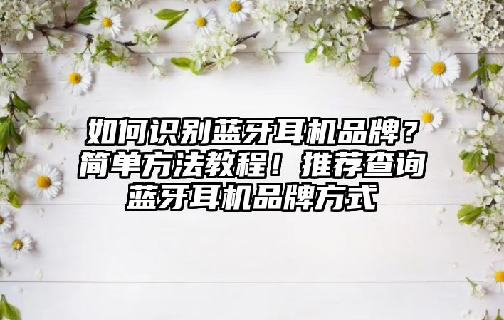 如何識別藍牙耳機品牌？簡單方法教程！推薦查詢藍牙耳機品牌方式