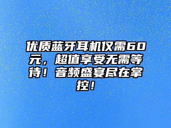 優(yōu)質(zhì)藍牙耳機僅需60元，超值享受無需等待！音頻盛宴盡在掌控！