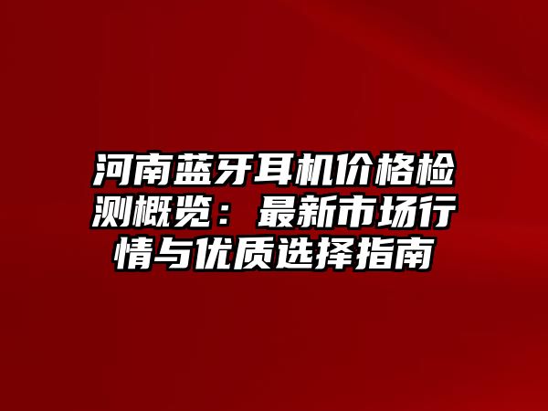 河南藍牙耳機價格檢測概覽：最新市場行情與優質選擇指南