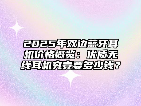 2025年雙邊藍牙耳機價格概覽：優質無線耳機究竟要多少錢？