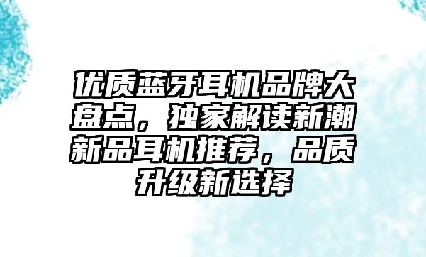 優質藍牙耳機品牌大盤點，獨家解讀新潮新品耳機推薦，品質升級新選擇