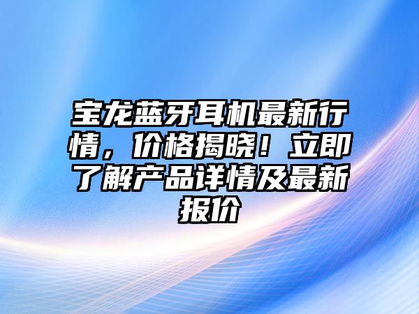 寶龍藍牙耳機最新行情，價格揭曉！立即了解產品詳情及最新報價