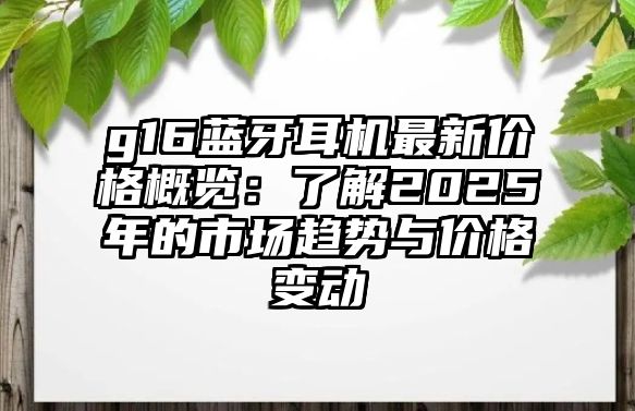 g16藍(lán)牙耳機(jī)最新價(jià)格概覽：了解2025年的市場趨勢與價(jià)格變動(dòng)