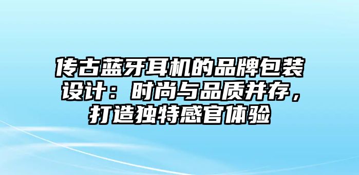 傳古藍牙耳機的品牌包裝設計：時尚與品質并存，打造獨特感官體驗