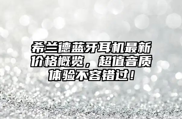 希蘭德藍牙耳機最新價格概覽，超值音質體驗不容錯過！