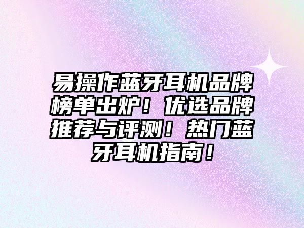易操作藍牙耳機品牌榜單出爐！優選品牌推薦與評測！熱門藍牙耳機指南！