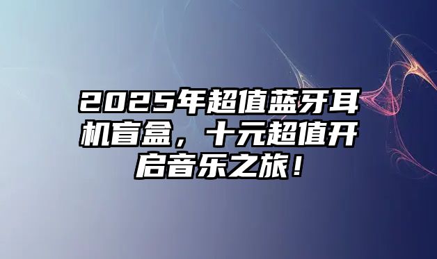 2025年超值藍(lán)牙耳機(jī)盲盒，十元超值開啟音樂之旅！