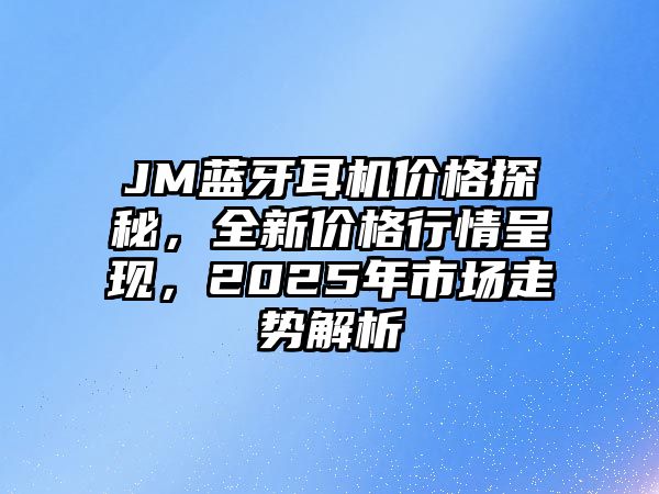 JM藍牙耳機價格探秘，全新價格行情呈現，2025年市場走勢解析