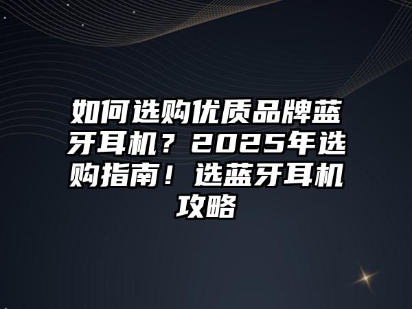 如何選購優(yōu)質(zhì)品牌藍(lán)牙耳機(jī)？2025年選購指南！選藍(lán)牙耳機(jī)攻略
