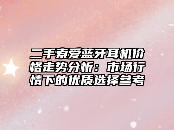 二手索愛(ài)藍(lán)牙耳機(jī)價(jià)格走勢(shì)分析：市場(chǎng)行情下的優(yōu)質(zhì)選擇參考