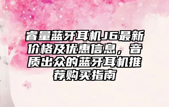 睿量藍牙耳機J6最新價格及優(yōu)惠信息，音質(zhì)出眾的藍牙耳機推薦購買指南