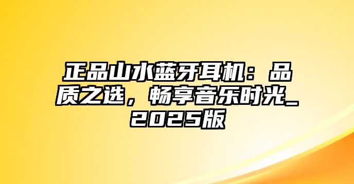 正品山水藍牙耳機：品質(zhì)之選，暢享音樂時光_2025版