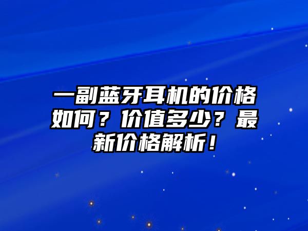 一副藍牙耳機的價格如何？價值多少？最新價格解析！