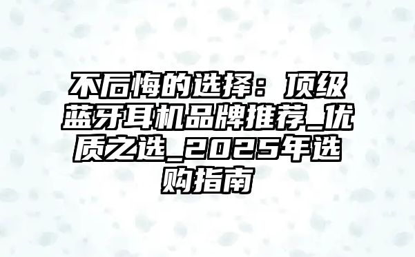 不后悔的選擇：頂級藍牙耳機品牌推薦_優質之選_2025年選購指南