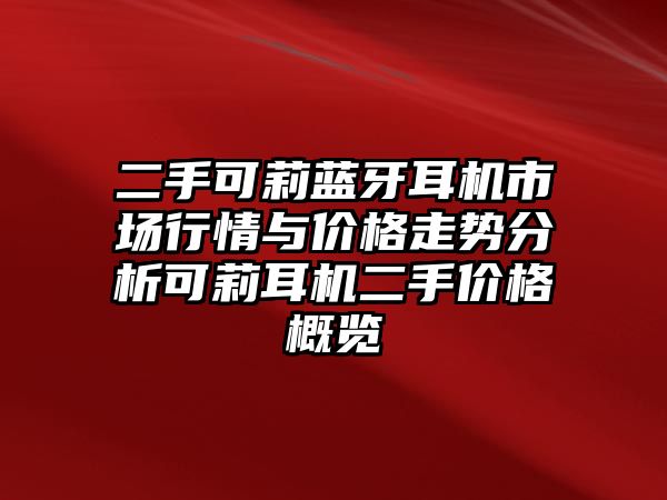 二手可莉藍(lán)牙耳機市場行情與價格走勢分析可莉耳機二手價格概覽
