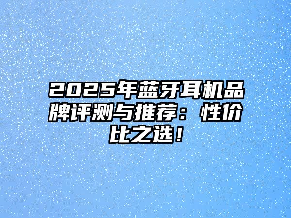 2025年藍牙耳機品牌評測與推薦：性價比之選！