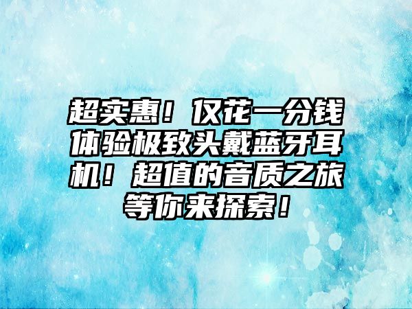 超實惠！僅花一分錢體驗極致頭戴藍牙耳機！超值的音質之旅等你來探索！
