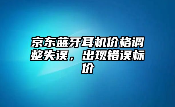 京東藍牙耳機價格調整失誤，出現錯誤標價