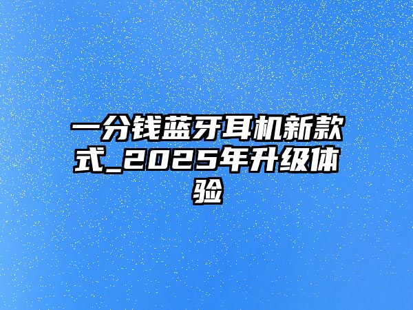 一分錢藍牙耳機新款式_2025年升級體驗
