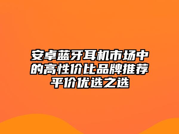 安卓藍(lán)牙耳機(jī)市場(chǎng)中的高性?xún)r(jià)比品牌推薦平價(jià)優(yōu)選之選