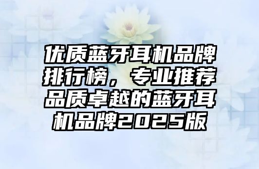 優(yōu)質藍牙耳機品牌排行榜，專業(yè)推薦品質卓越的藍牙耳機品牌2025版