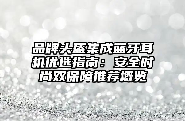 品牌頭盔集成藍牙耳機優(yōu)選指南：安全時尚雙保障推薦概覽