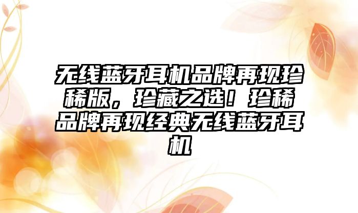 無線藍牙耳機品牌再現珍稀版，珍藏之選！珍稀品牌再現經典無線藍牙耳機