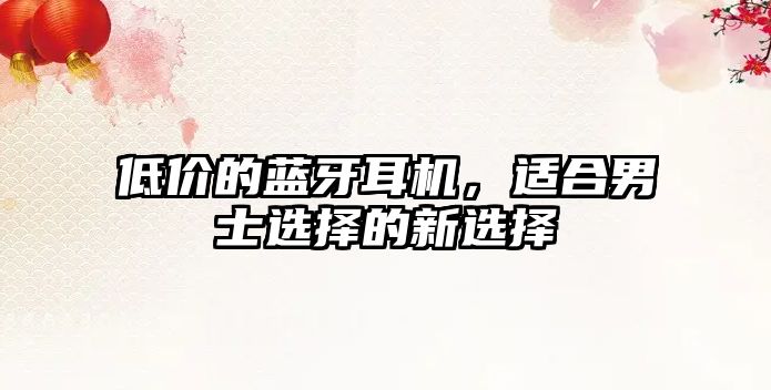 低價的藍牙耳機，適合男士選擇的新選擇