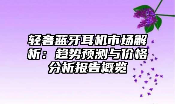 輕奢藍牙耳機市場解析：趨勢預測與價格分析報告概覽