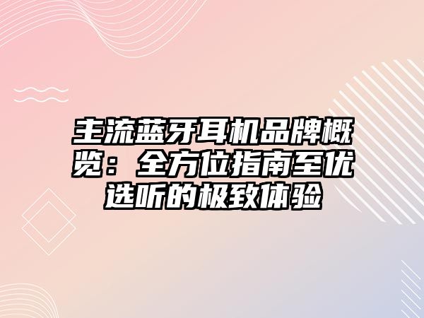 主流藍牙耳機品牌概覽：全方位指南至優選聽的極致體驗