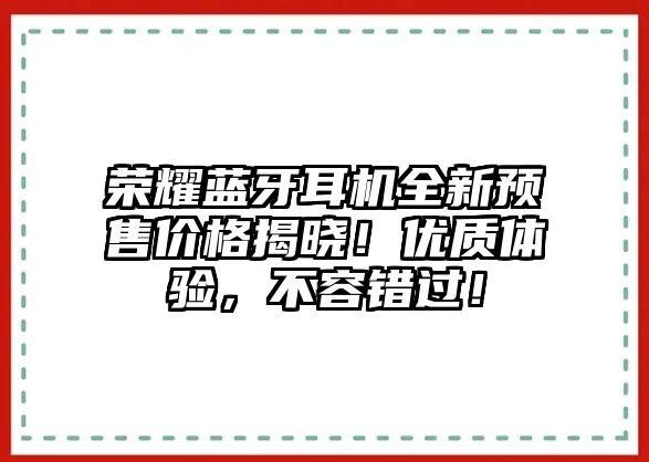 榮耀藍牙耳機全新預售價格揭曉！優質體驗，不容錯過！