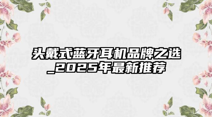 頭戴式藍牙耳機品牌之選_2025年最新推薦