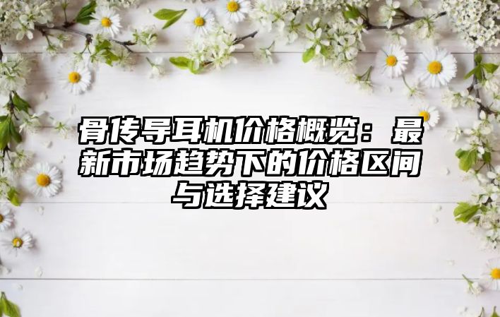 骨傳導耳機價格概覽：最新市場趨勢下的價格區間與選擇建議