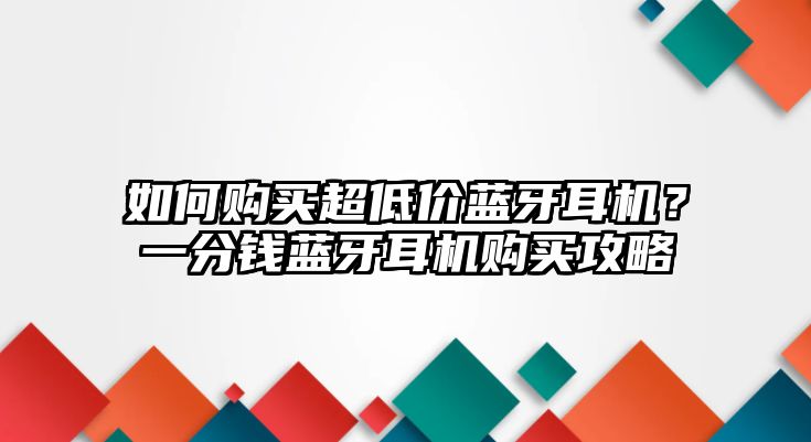 如何購買超低價藍牙耳機？一分錢藍牙耳機購買攻略
