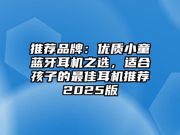 推薦品牌：優(yōu)質(zhì)小童藍牙耳機之選，適合孩子的最佳耳機推薦2025版