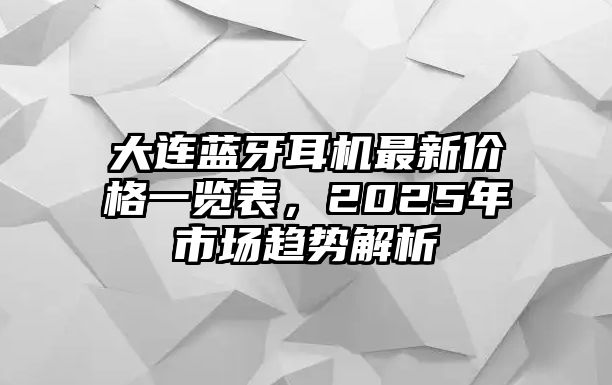 大連藍牙耳機最新價格一覽表，2025年市場趨勢解析