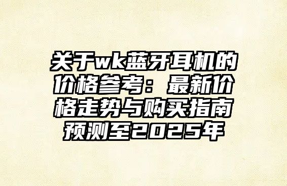 關(guān)于wk藍(lán)牙耳機(jī)的價(jià)格參考：最新價(jià)格走勢(shì)與購買指南預(yù)測(cè)至2025年
